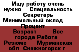 Ищу работу очень нужно! › Специальность ­ Секретарь › Минимальный оклад ­ 50 000 › Процент ­ 30 000 › Возраст ­ 18 - Все города Работа » Резюме   . Мурманская обл.,Снежногорск г.